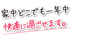 家中どこでも一年中快適に過ごせます。