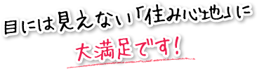 目には見えない「住み心地」に大満足です！