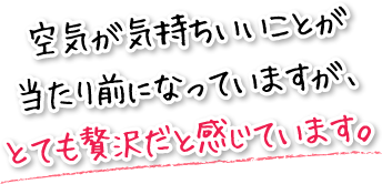 空気が気持ちいいことが当たり前になっていますが、とても贅沢だと感じています。