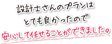 設計士さんのプランはとても良かったので安心して任せることができました。