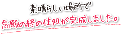 素晴らしい場所で念願の終の住処が完成しました。