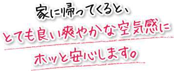 家に帰ってくると、とても良い爽やかな空気感にホッと安心します。