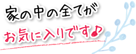 家の中の全てがお気に入りです♪