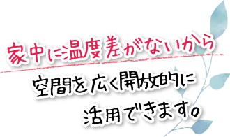 家中に温度差がないから空間を広く開放的に活用できます。