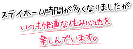 ステイホーム時間が多くなりましたがいつも快適な住み心地を楽しんでいます。