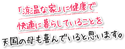 「涼温な家」に健康で快適に暮らしていることを天国の母も喜んでいると思います。