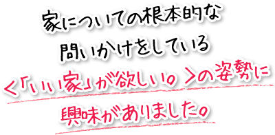 家についての根本的な問いかけをしている＜「いい家」が欲しい。＞の姿勢に興味がありました。