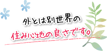 外とは別世界の住み心地の良さです。