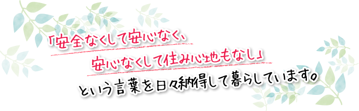 「安全なくして安心なく、安心なくして住み心地もなし」という言葉を日々納得して暮らしています。