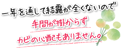 一年を通して結露が全くないので手間が掛からずカビの心配もありません。