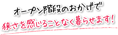 オープン階段のおかげで狭さを感じることなく暮らせます！