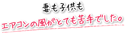 妻も子供もエアコンの風がとても苦手でした。