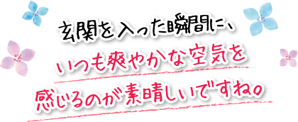 玄関を入った瞬間に、いつも爽やかな空気を感じるのが素晴しいですね。