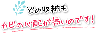 どの収納もカビの心配が無いのです！