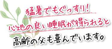 猛暑でもぐっすり！心地の良い睡眠が得られると高齢の父も喜んでいます。