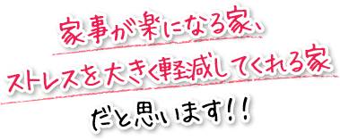 家事が楽になる家、ストレスを大きく軽減してくれる家だと思います！！