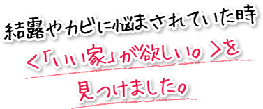 結露やカビに悩まされていた時＜「いい家」が欲しい。＞を見つけました。