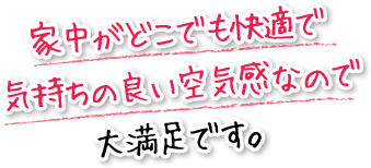 家中がどこでも快適で気持ちの良い空気感なので大満足です。