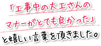 「工事中の大工さんのマナーがとても良かった」と嬉しい言葉を頂きました。