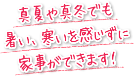 真夏や真冬でも暑い、寒いを感じずに家事ができます！