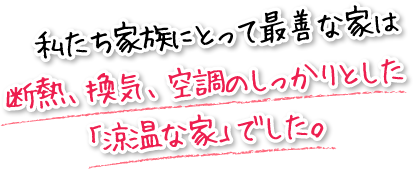 私たち家族にとって最善な家は断熱、換気、空調のしっかりとした「涼温な家」でした。