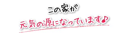 この家が元気の源になっています♪