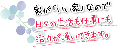 家が「いい家」なので日々の生活も仕事にも活力が湧いてきます。