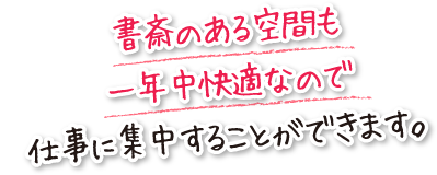 書斎のある空間も一年中快適なので仕事に集中することができます。