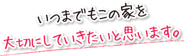 いつまでもこの家を大切にしていきたいと思います。