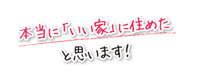 本当に「いい家」に住めたと思います！