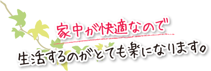 家中が快適なので生活するのがとても楽になります。