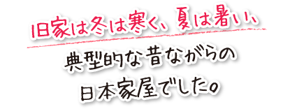 旧家は冬は寒く、夏は暑い、典型的な昔ながらの日本家屋でした。