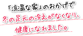 「涼温な家」のおかげで冬の足元の冷えがなくなり、健康になれました。