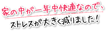 家の中が一年中快適なので、ストレスが大きく減りました！