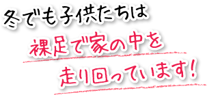 冬でも子供たちは裸足で家の中を走り回っています！