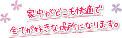 家中がどこも快適で全てが好きな場所になります。