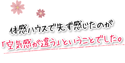 体感ハウスで先ず感じたのが「空気感が違う」ということでした。