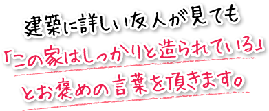 建築に詳しい友人が見ても「この家はしっかりと造られている」とお褒めの言葉を頂きます。