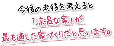 今後の老後を考えると「涼温な家」が最も適した家づくりだと思います。