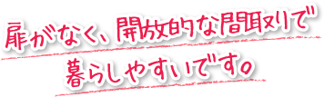 扉がなく、開放的な間取りで暮らしやすいです。