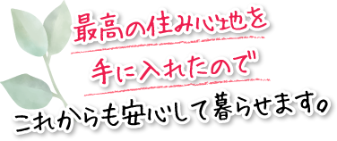 最高の住み心地を手に入れたのでこれからも安心して暮らせます。