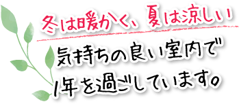 冬は暖かく、夏は涼しい気持ちの良い室内で１年を過ごしています。