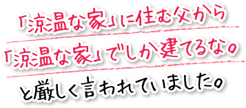 「涼温な家」に住む父から「涼温な家」でしか建てるな。と厳しく言われていました。