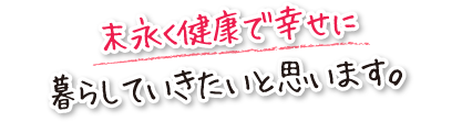 末永く健康で幸せに暮らしていきたいと思います。