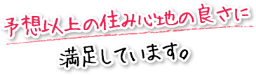 予想以上の住み心地の良さに満足しています。