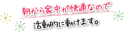 朝から家中が快適なので活動的に動けます。