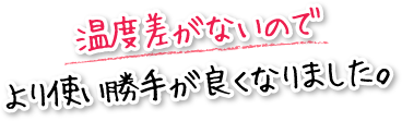 温度差がないのでより使い勝手が良くなりました。