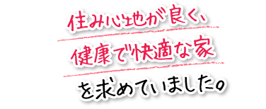 住み心地が良く、健康で快適な家を求めていました。