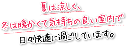 夏は涼しく、冬は暖かくて気持ちの良い室内で日々快適に過ごしています。