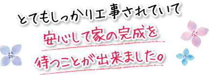 とてもしっかり工事されていて安心して家の完成を待つことが出来ました。